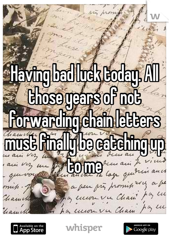 Having bad luck today. All those years of not forwarding chain letters must finally be catching up to me