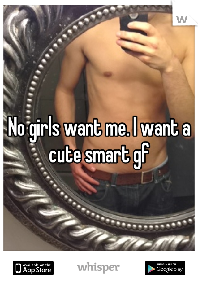 No girls want me. I want a cute smart gf