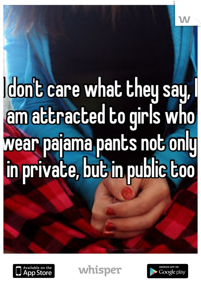 I don't care what they say, I am attracted to girls who wear pajama pants not only in private, but in public too