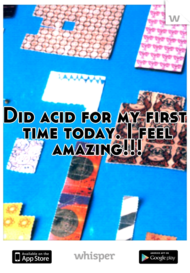 Did acid for my first time today. I feel amazing!!!