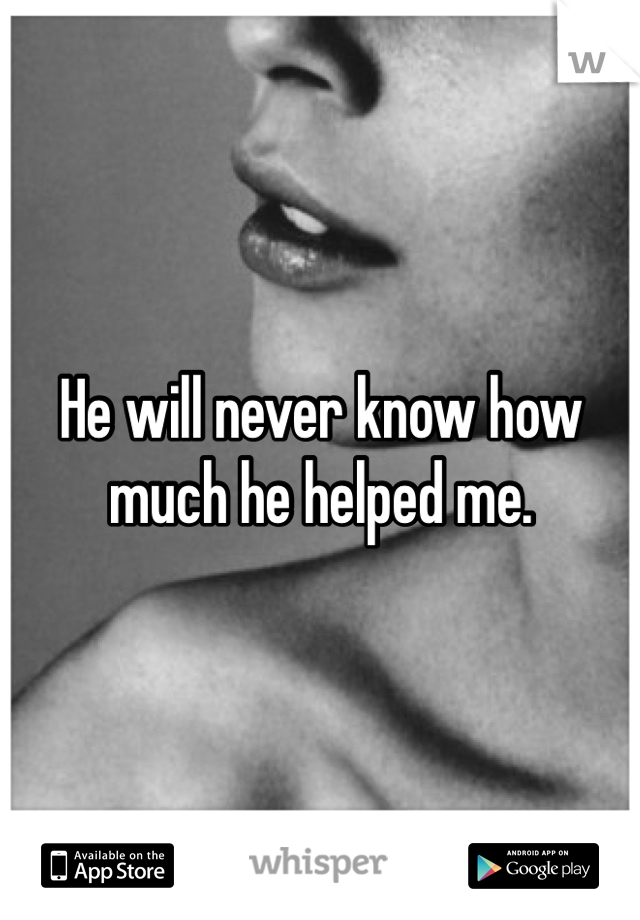 He will never know how much he helped me. 