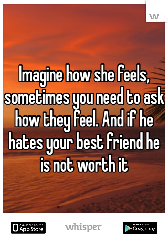 Imagine how she feels, sometimes you need to ask how they feel. And if he hates your best friend he is not worth it