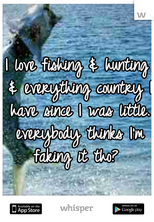 I love fishing & hunting & everything country I have since I was little. everybody thinks I'm faking it tho? 