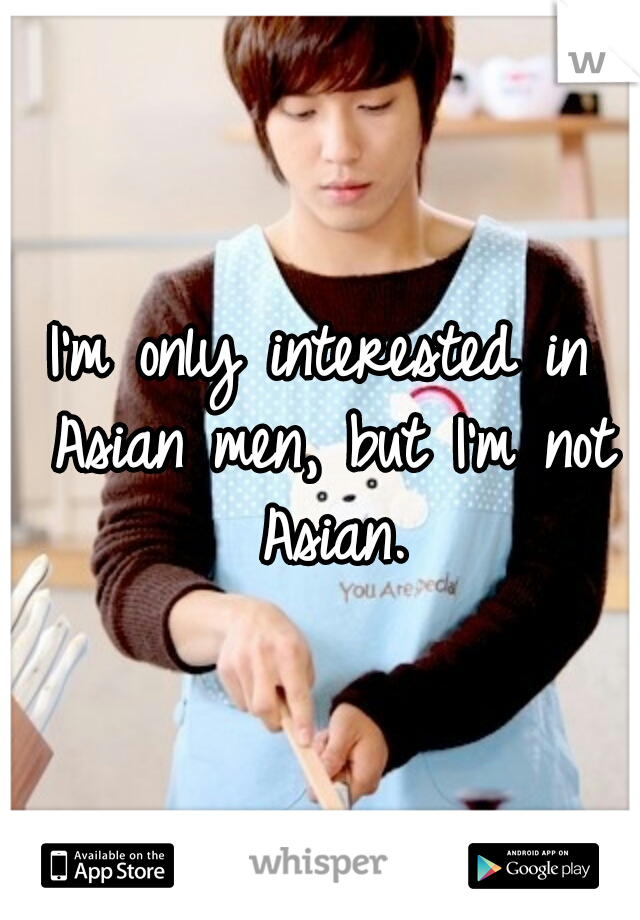 I'm only interested in Asian men, but I'm not Asian.