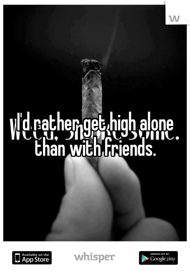 I'd rather get high alone than with friends. 