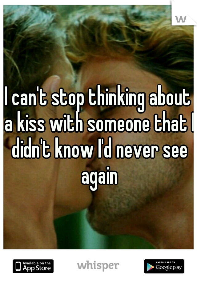 I can't stop thinking about a kiss with someone that I didn't know I'd never see again
