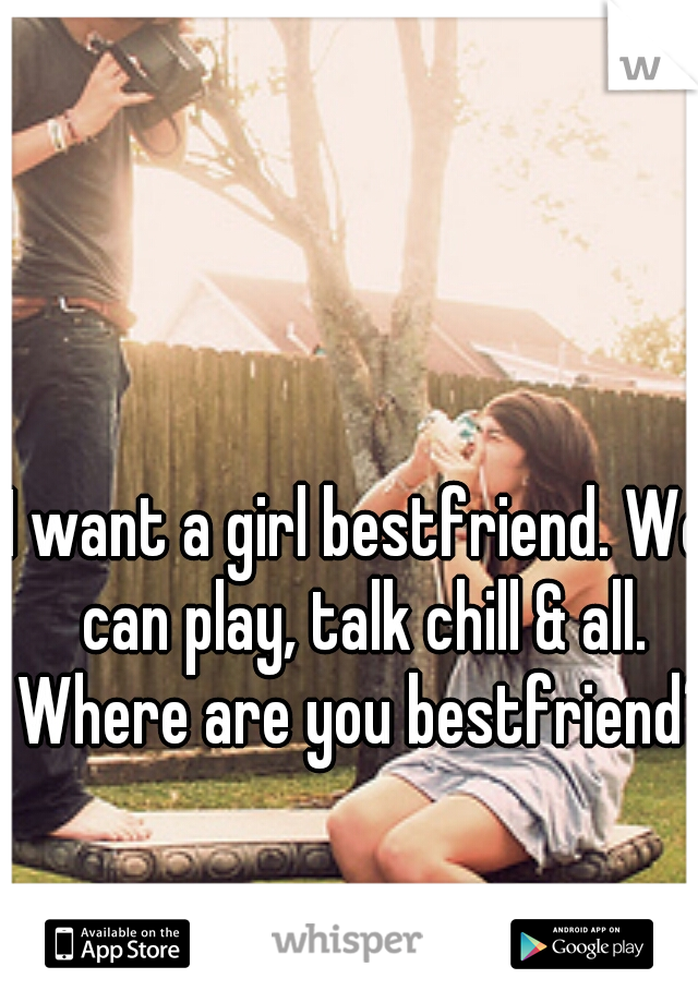 I want a girl bestfriend. We can play, talk chill & all. Where are you bestfriend?