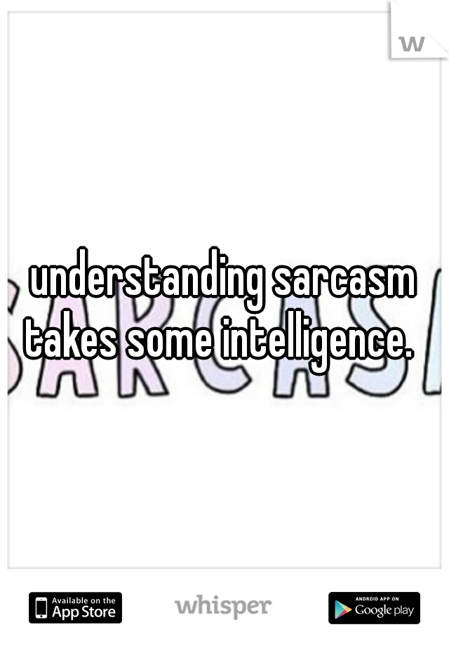 understanding sarcasm takes some intelligence.  
