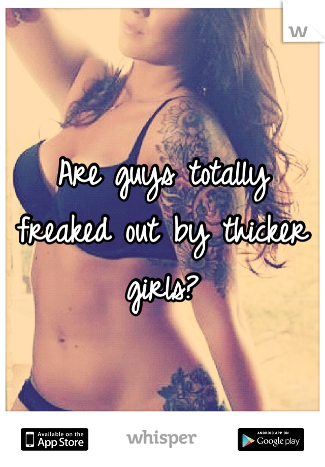 Are guys totally freaked out by thicker girls? 