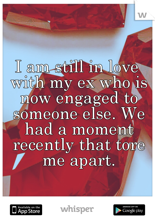 I am still in love with my ex who is now engaged to someone else. We had a moment recently that tore me apart.