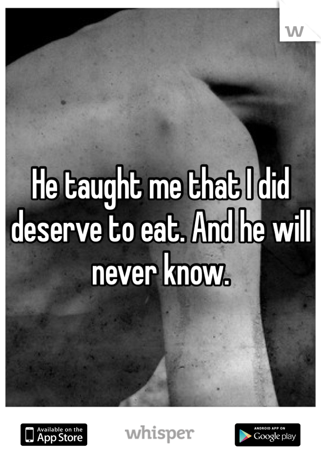 He taught me that I did deserve to eat. And he will never know. 