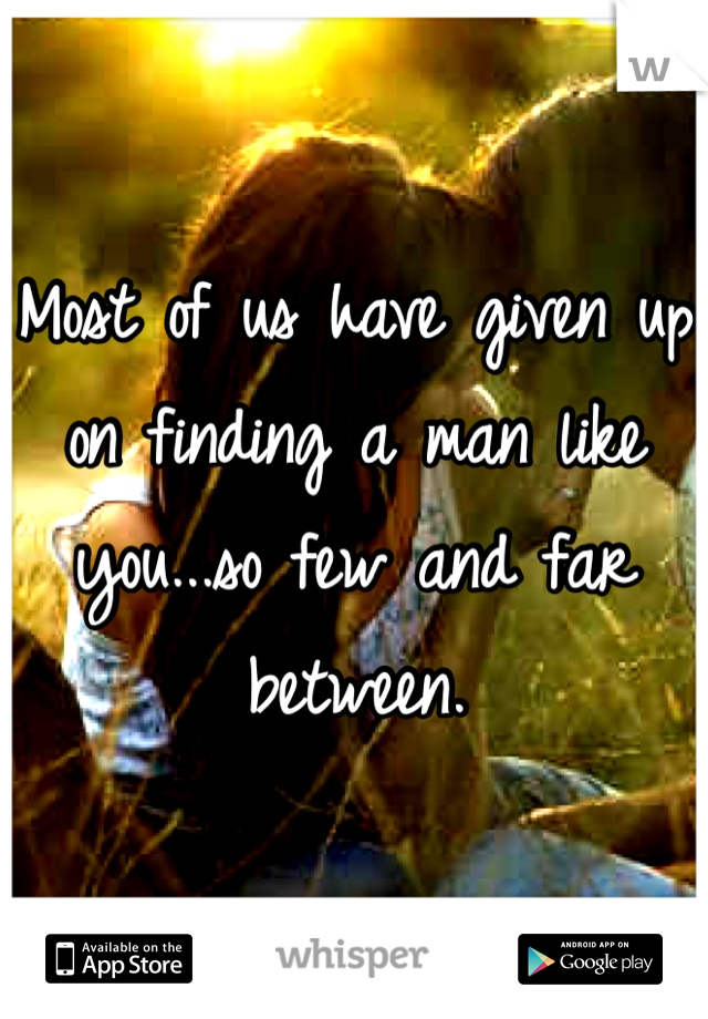 Most of us have given up on finding a man like you...so few and far between.