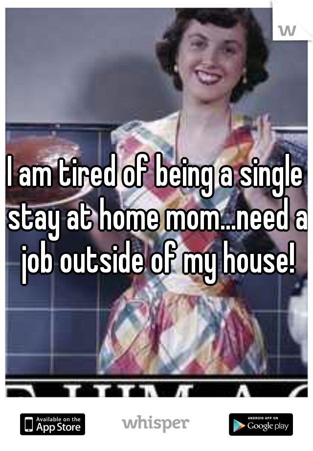 I am tired of being a single stay at home mom...need a job outside of my house!