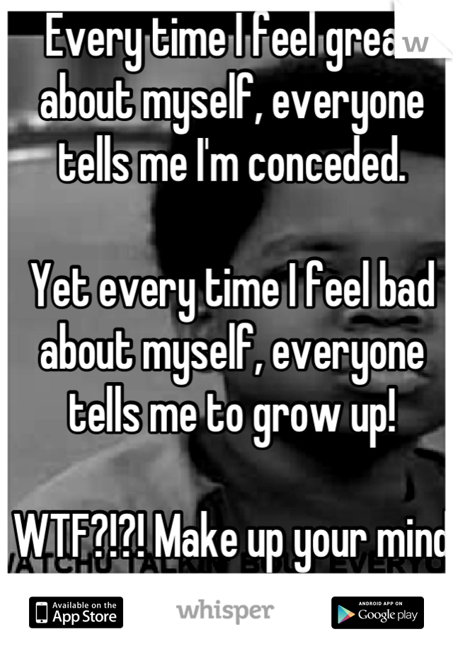 Every time I feel great about myself, everyone tells me I'm conceded.

Yet every time I feel bad about myself, everyone tells me to grow up!

WTF?!?! Make up your mind people, geeze!