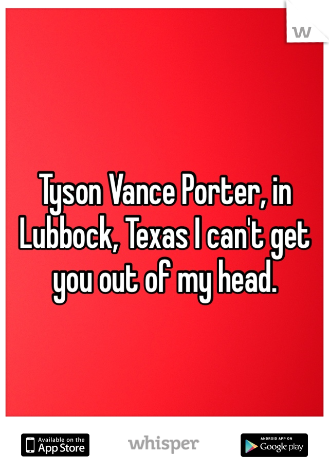 Tyson Vance Porter, in Lubbock, Texas I can't get you out of my head.