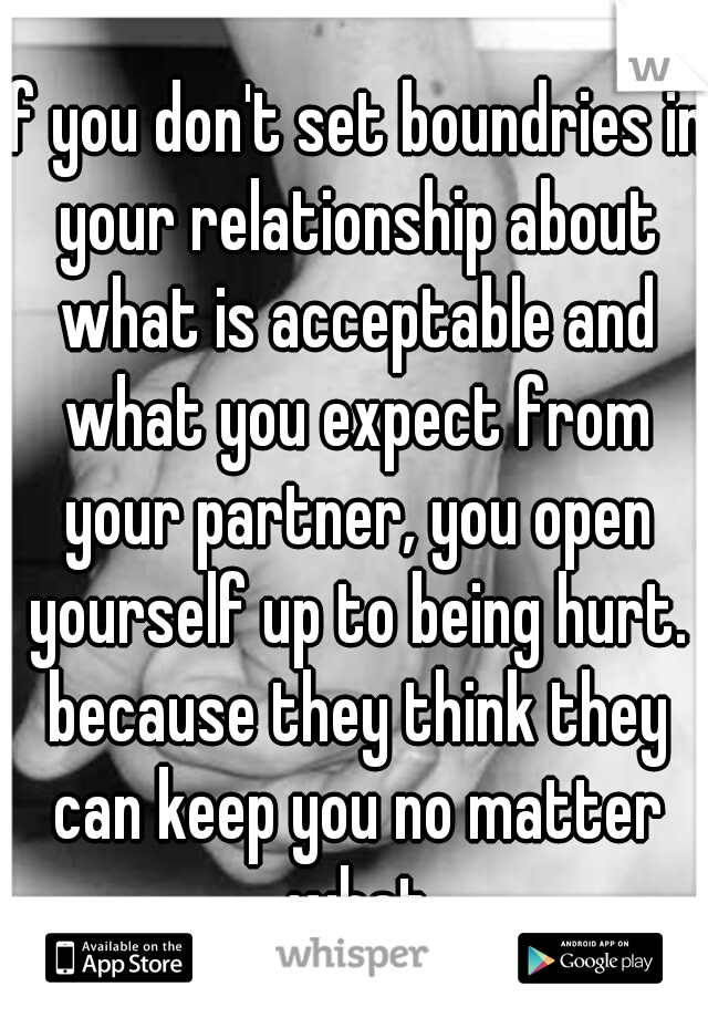 if you don't set boundries in your relationship about what is acceptable and what you expect from your partner, you open yourself up to being hurt. because they think they can keep you no matter what