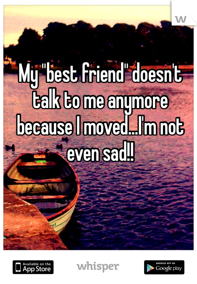 My "best friend" doesn't talk to me anymore because I moved...I'm not even sad!! 