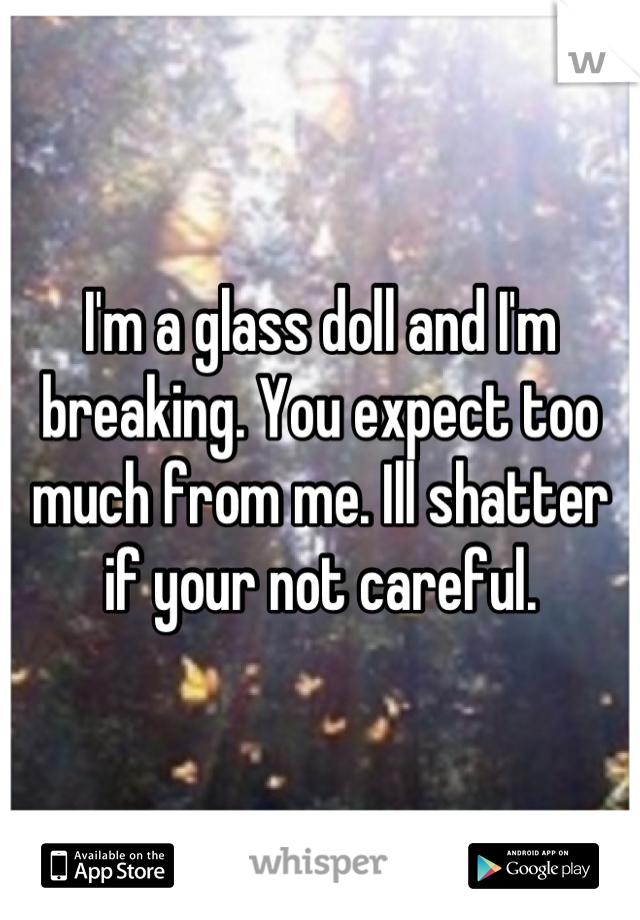 I'm a glass doll and I'm breaking. You expect too much from me. Ill shatter if your not careful.