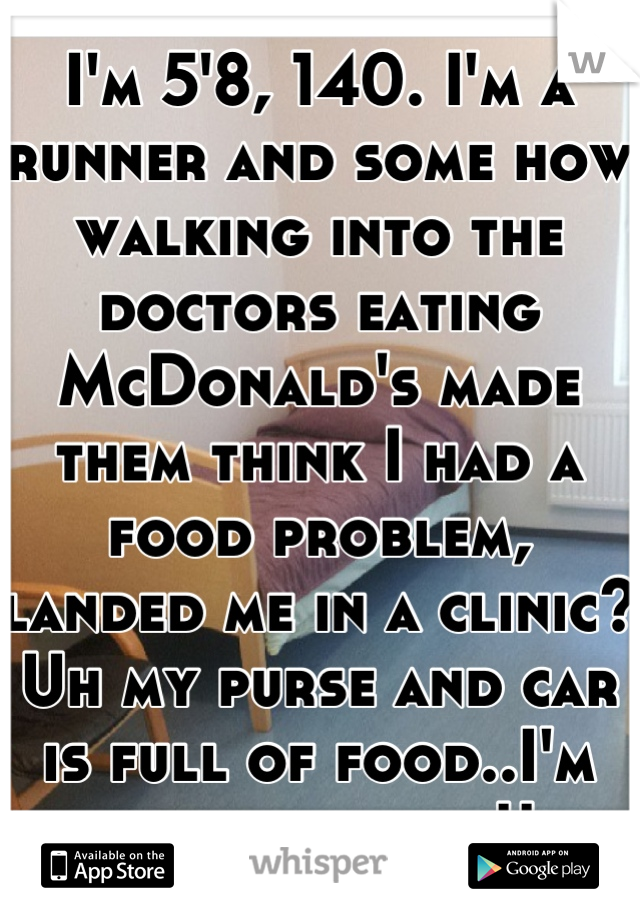 I'm 5'8, 140. I'm a runner and some how walking into the doctors eating McDonald's made them think I had a food problem, landed me in a clinic? Uh my purse and car is full of food..I'm always eating!! 