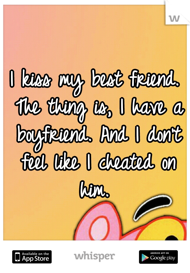 I kiss my best friend. The thing is, I have a boyfriend. And I don't feel like I cheated on him. 