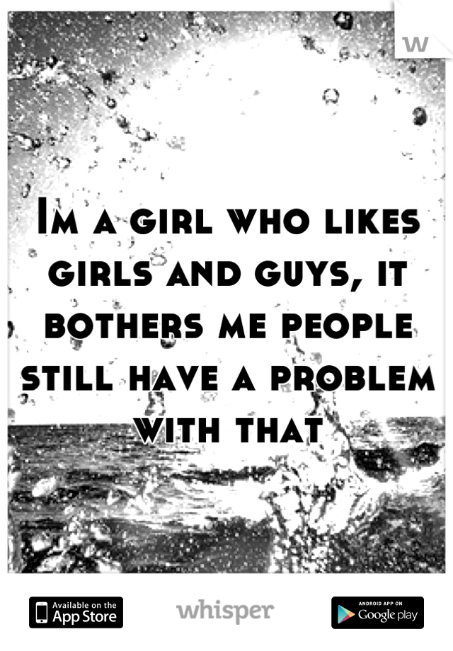 Im a girl who likes girls and guys, it bothers me people still have a problem with that