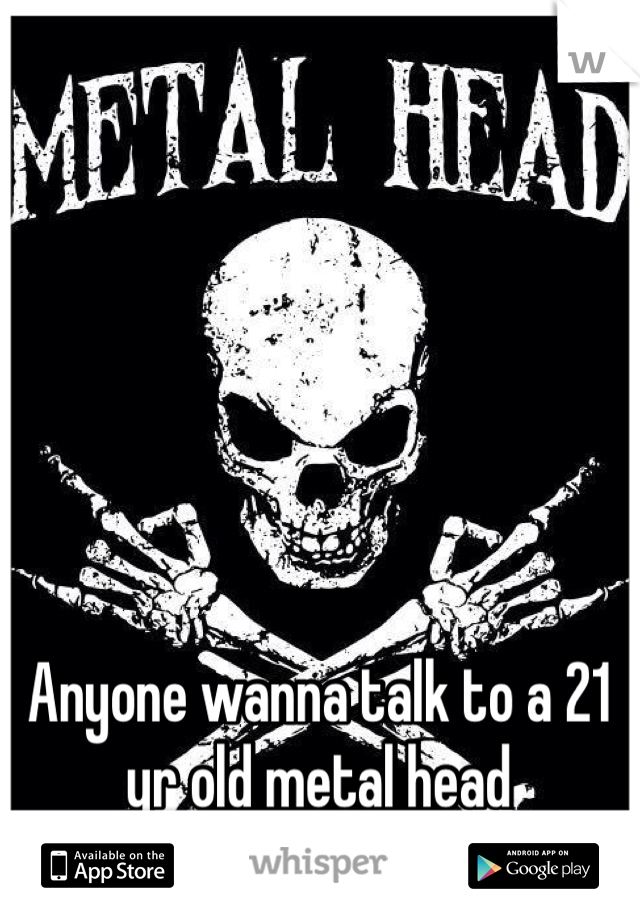 Anyone wanna talk to a 21 yr old metal head drummer? 