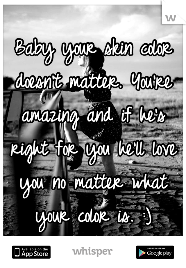 Baby your skin color doesn't matter. You're amazing and if he's right for you he'll love you no matter what your color is. :)