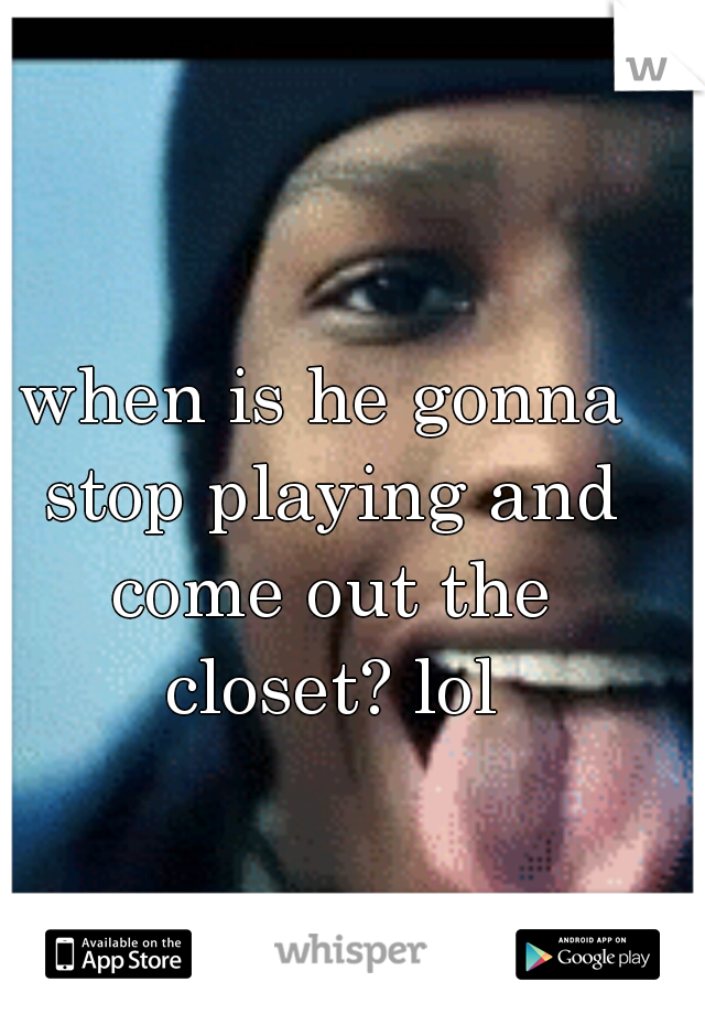 when is he gonna stop playing and come out the closet? lol