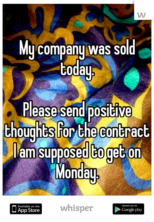 My company was sold today.

Please send positive thoughts for the contract I am supposed to get on Monday.