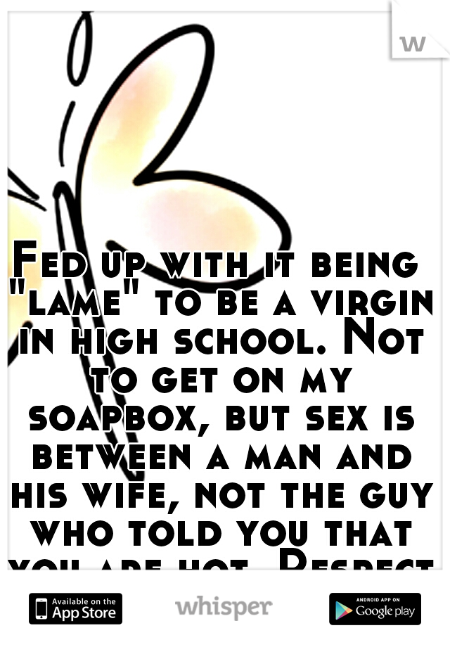 Fed up with it being "lame" to be a virgin in high school. Not to get on my soapbox, but sex is between a man and his wife, not the guy who told you that you are hot. Respect yourself please.