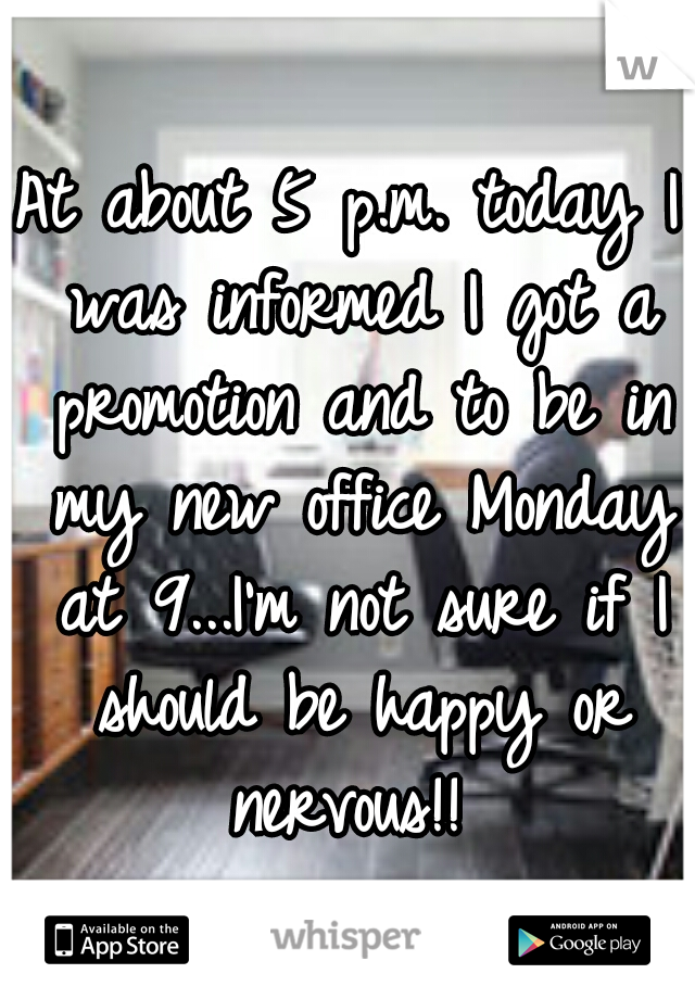 At about 5 p.m. today I was informed I got a promotion and to be in my new office Monday at 9...I'm not sure if I should be happy or nervous!! 