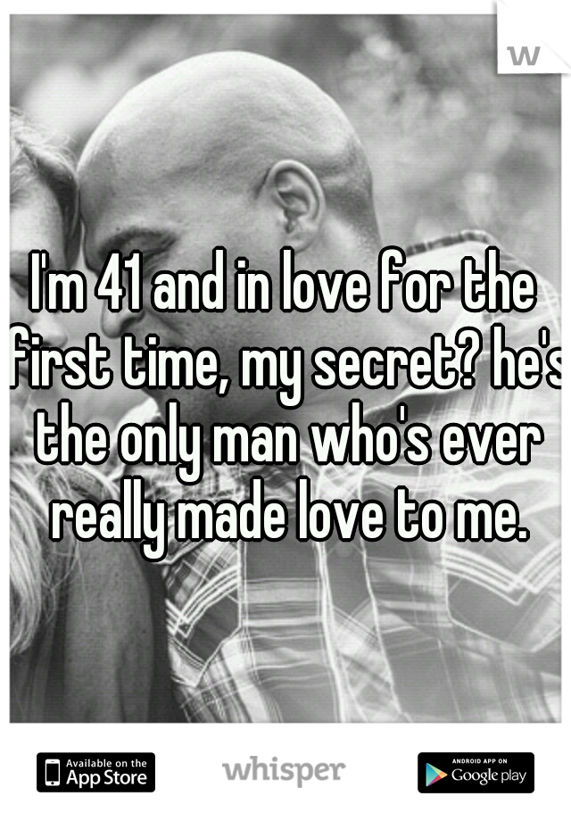 I'm 41 and in love for the first time, my secret? he's the only man who's ever really made love to me.