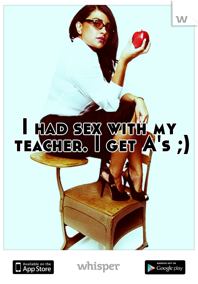 I had sex with my teacher. I get A's ;)