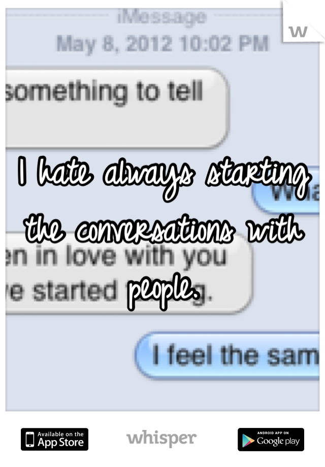I hate always starting the conversations with people.