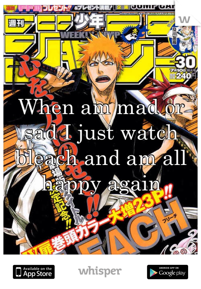 When am mad or sad I just watch bleach and am all happy again 