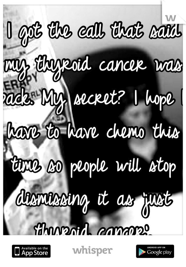 I got the call that said my thyroid cancer was back. My secret? I hope I have to have chemo this time so people will stop dismissing it as 'just thyroid cancer'. 