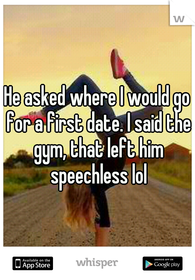 He asked where I would go for a first date. I said the gym, that left him speechless lol