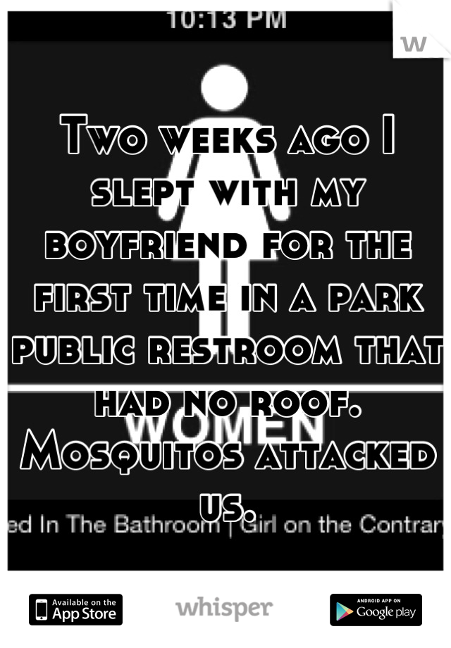 Two weeks ago I slept with my boyfriend for the first time in a park public restroom that had no roof. Mosquitos attacked us.