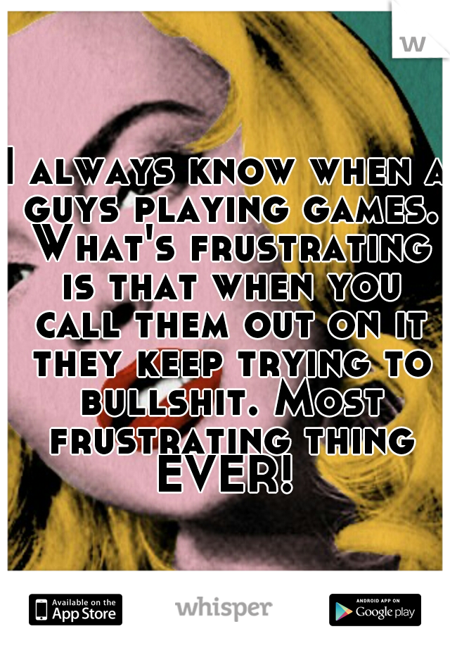 I always know when a guys playing games. What's frustrating is that when you call them out on it they keep trying to bullshit. Most frustrating thing EVER! 
