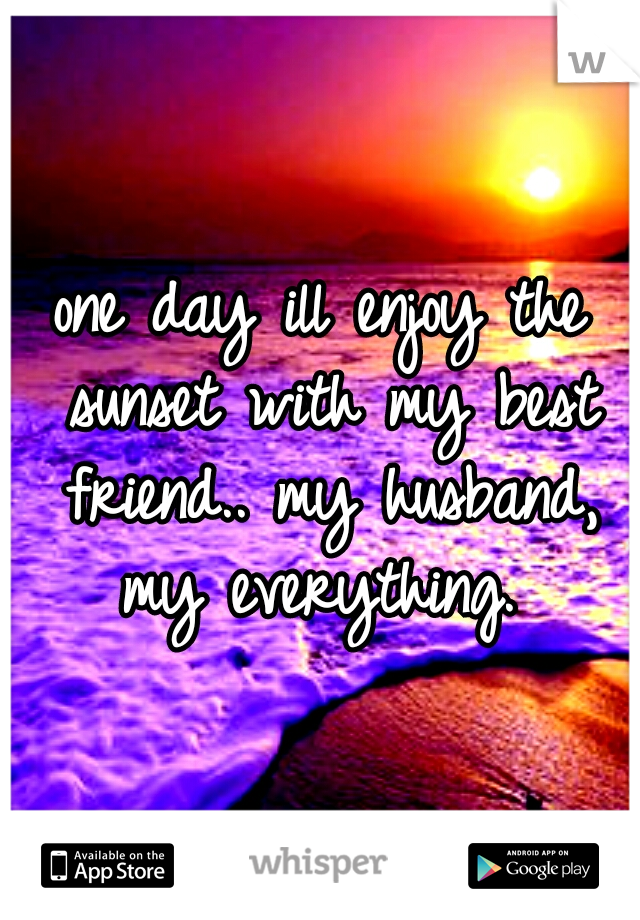 one day ill enjoy the sunset with my best friend.. my husband, my everything. 