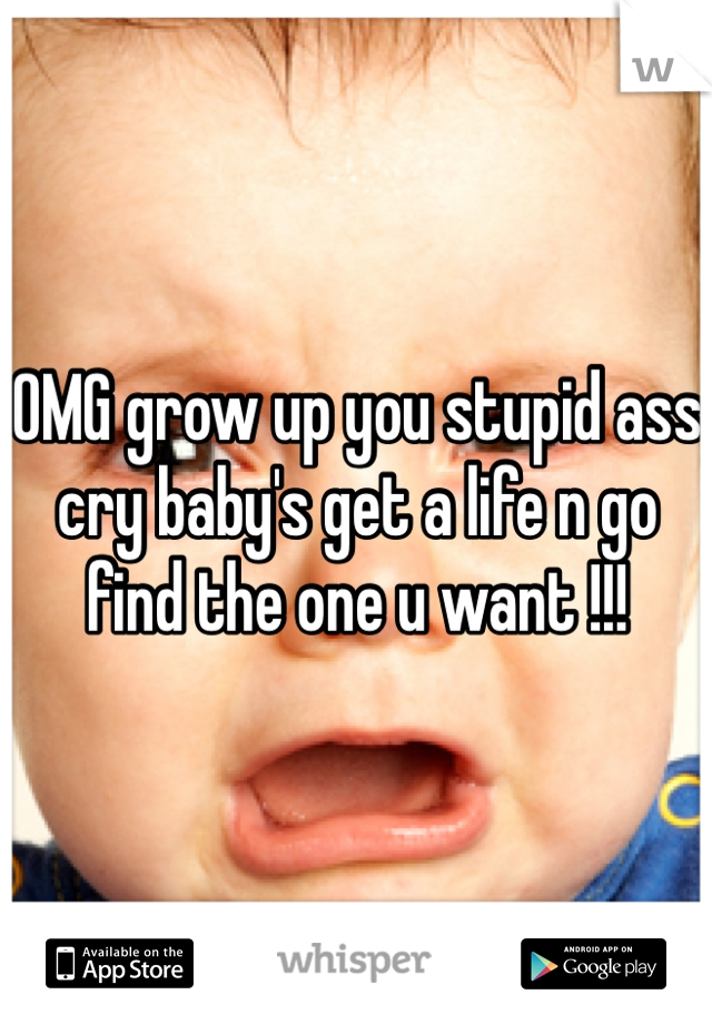 OMG grow up you stupid ass cry baby's get a life n go find the one u want !!! 