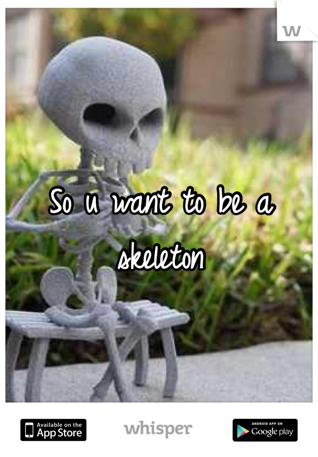 So u want to be a skeleton 