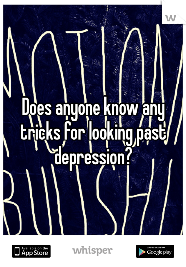 Does anyone know any tricks for looking past depression? 