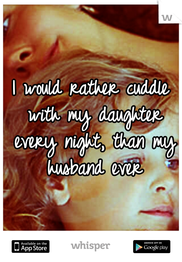I would rather cuddle with my daughter every night, than my husband ever