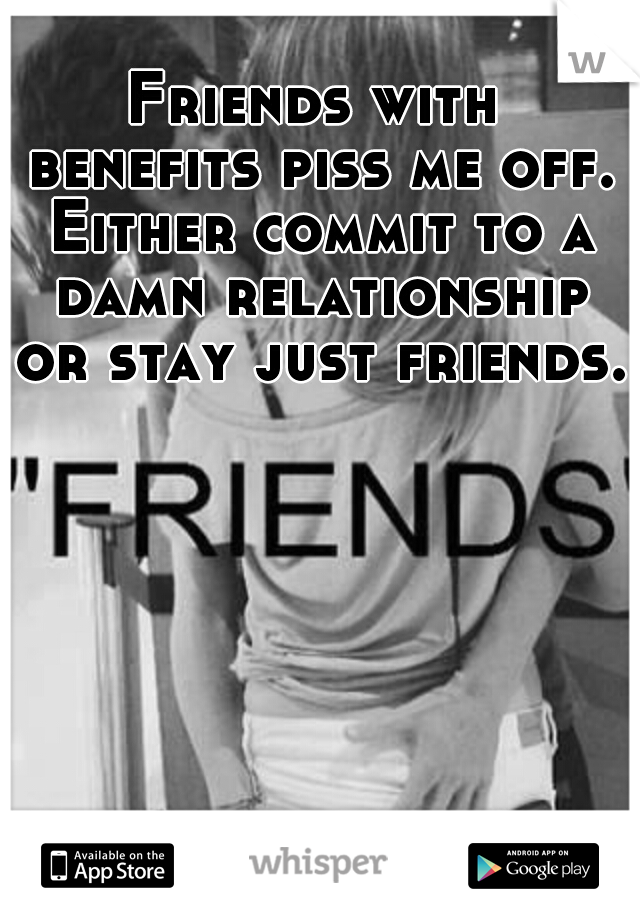 Friends with benefits piss me off. Either commit to a damn relationship or stay just friends. 