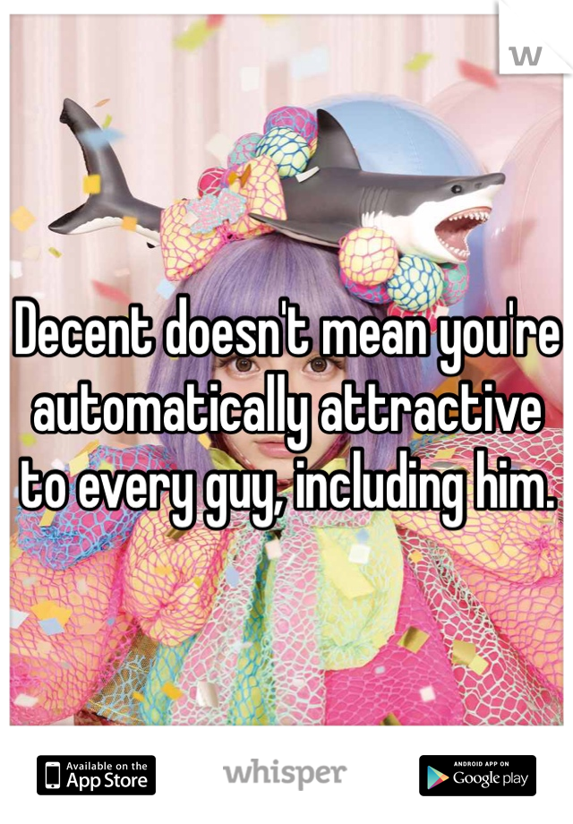 Decent doesn't mean you're automatically attractive to every guy, including him. 