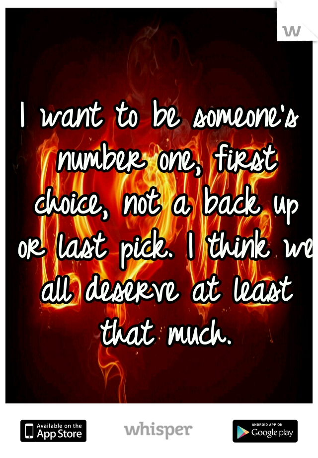 I want to be someone's number one, first choice, not a back up or last pick. I think we all deserve at least that much.