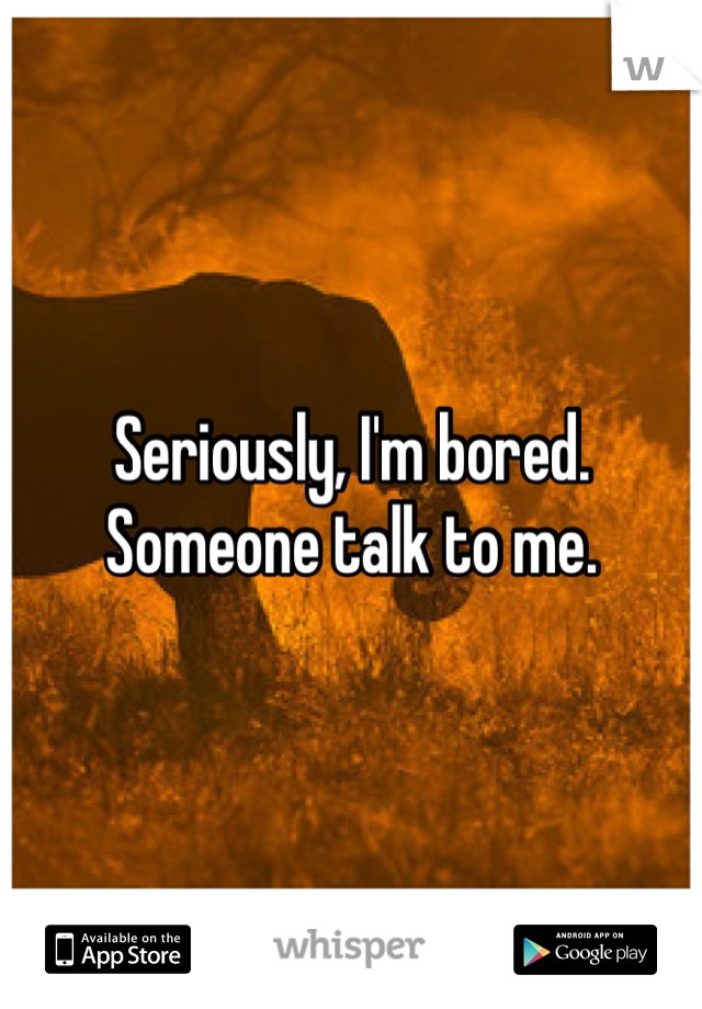 Seriously, I'm bored. Someone talk to me.