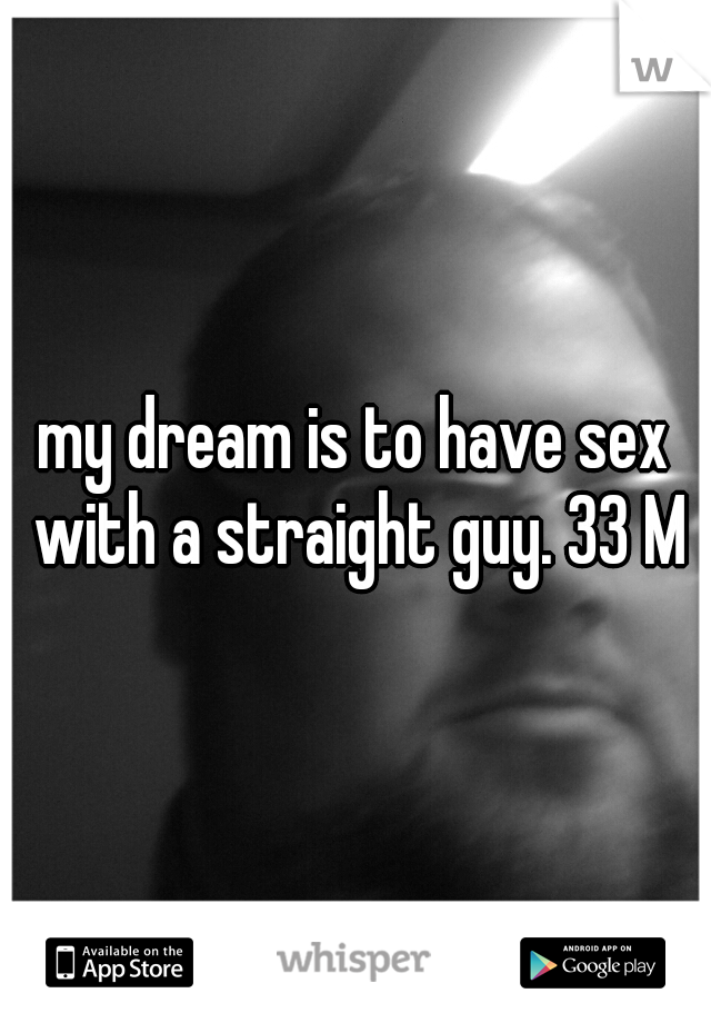 my dream is to have sex with a straight guy. 33 M