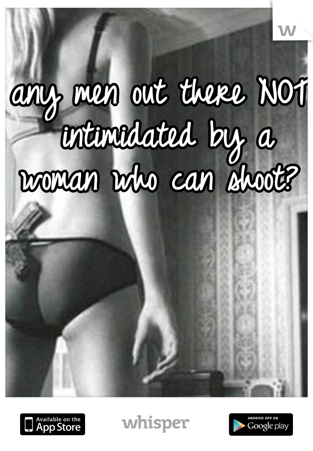 any men out there NOT intimidated by a woman who can shoot? 